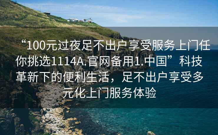 “100元過(guò)夜足不出戶(hù)享受服務(wù)上門(mén)任你挑選1114A.官網(wǎng)備用1.中國(guó)”科技革新下的便利生活，足不出戶(hù)享受多元化上門(mén)服務(wù)體驗(yàn)