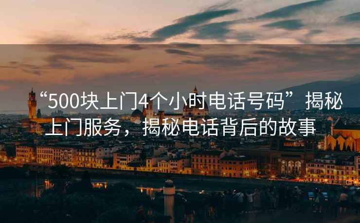 “500塊上門4個(gè)小時(shí)電話號碼”揭秘上門服務(wù)，揭秘電話背后的故事