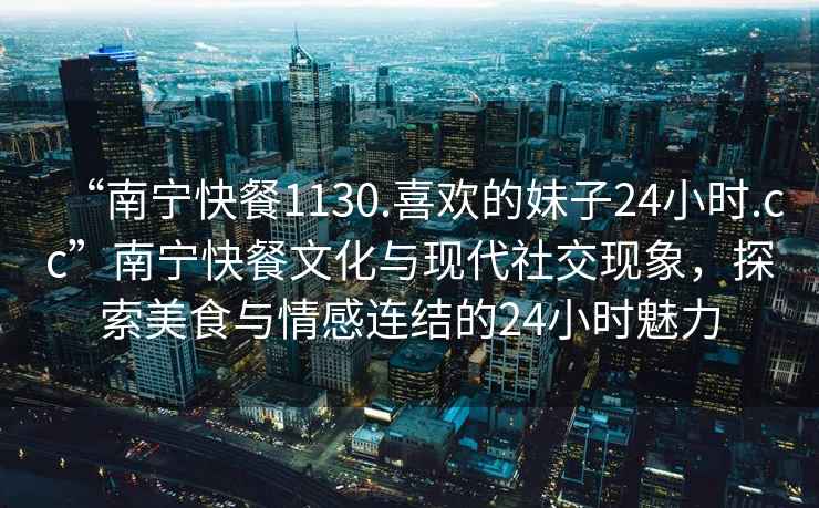 “南寧快餐1130.喜歡的妹子24小時(shí).cc”南寧快餐文化與現(xiàn)代社交現(xiàn)象，探索美食與情感連結(jié)的24小時(shí)魅力