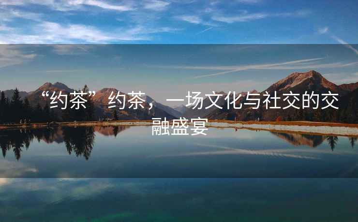 “約茶”約茶，一場(chǎng)文化與社交的交融盛宴