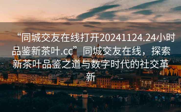 “同城交友在線打開(kāi)20241124.24小時(shí)品鑒新茶葉.cc”同城交友在線，探索新茶葉品鑒之道與數(shù)字時(shí)代的社交革新