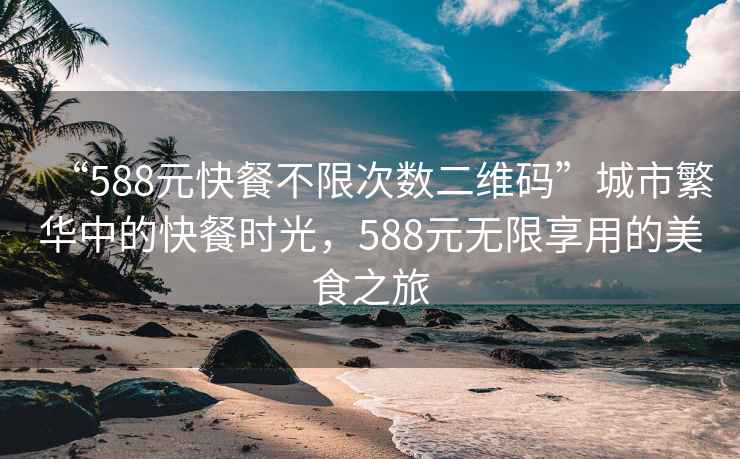 “588元快餐不限次數(shù)二維碼”城市繁華中的快餐時(shí)光，588元無限享用的美食之旅