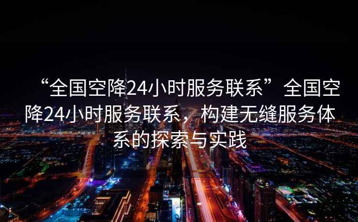 “全國空降24小時服務聯(lián)系”全國空降24小時服務聯(lián)系，構(gòu)建無縫服務體系的探索與實踐