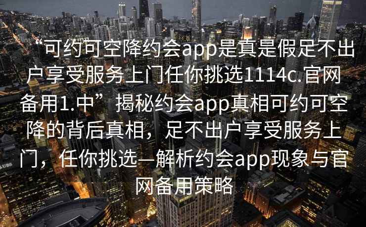 “可約可空降約會app是真是假足不出戶享受服務(wù)上門任你挑選1114c.官網(wǎng)備用1.中”揭秘約會app真相可約可空降的背后真相，足不出戶享受服務(wù)上門，任你挑選—解析約會app現(xiàn)象與官網(wǎng)備用策略