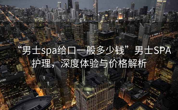 “男士spa給口一般多少錢(qián)”男士SPA護(hù)理，深度體驗(yàn)與價(jià)格解析