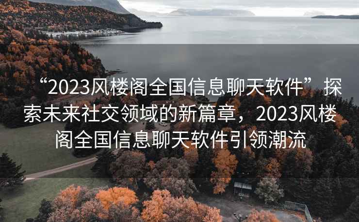 “2023風(fēng)樓閣全國信息聊天軟件”探索未來社交領(lǐng)域的新篇章，2023風(fēng)樓閣全國信息聊天軟件引領(lǐng)潮流