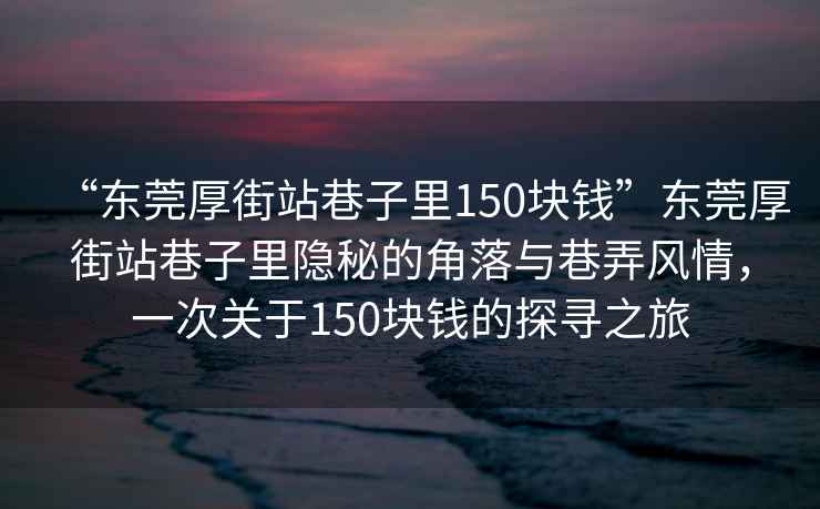 “東莞厚街站巷子里150塊錢”東莞厚街站巷子里隱秘的角落與巷弄風(fēng)情，一次關(guān)于150塊錢的探尋之旅