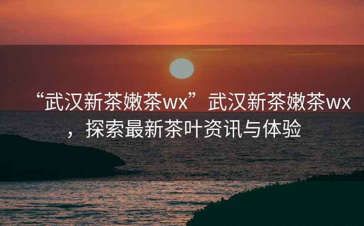 “武漢新茶嫩茶wx”武漢新茶嫩茶wx，探索最新茶葉資訊與體驗(yàn)