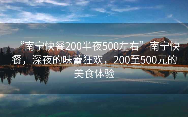 “南寧快餐200半夜500左右”南寧快餐，深夜的味蕾狂歡，200至500元的美食體驗