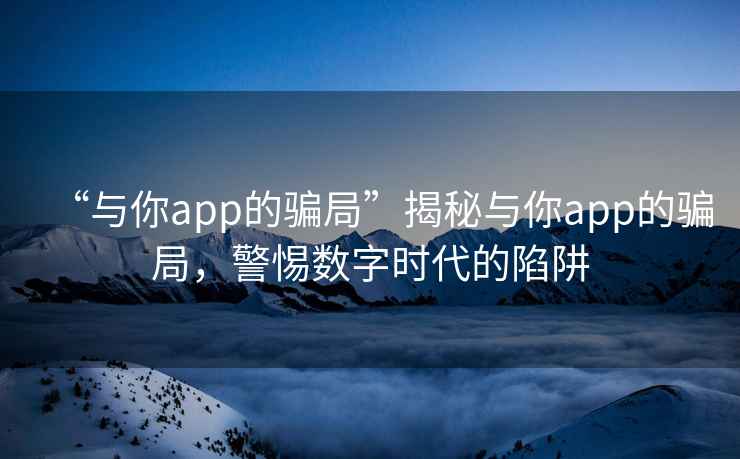 “與你app的騙局”揭秘與你app的騙局，警惕數(shù)字時(shí)代的陷阱