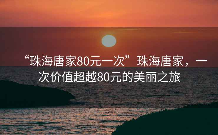 “珠海唐家80元一次”珠海唐家，一次價(jià)值超越80元的美麗之旅