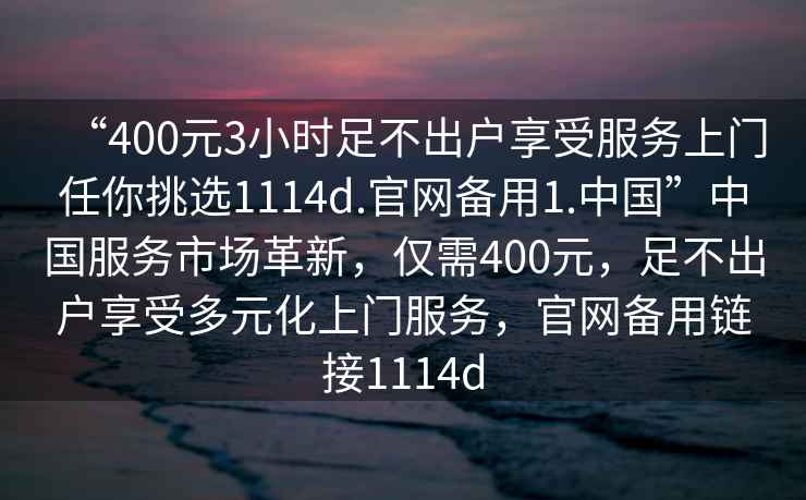 “400元3小時足不出戶享受服務(wù)上門任你挑選1114d.官網(wǎng)備用1.中國”中國服務(wù)市場革新，僅需400元，足不出戶享受多元化上門服務(wù)，官網(wǎng)備用鏈接1114d