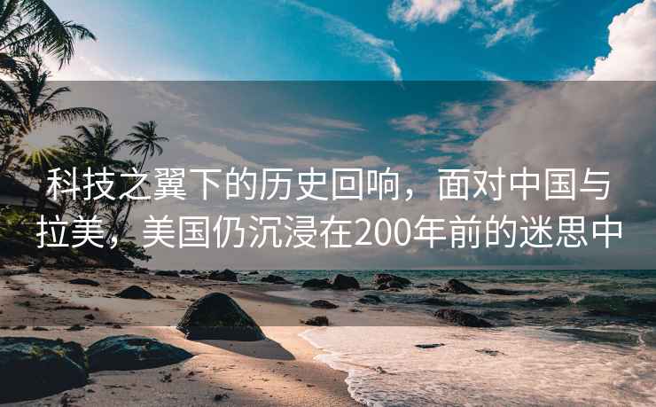 科技之翼下的歷史回響，面對(duì)中國(guó)與拉美，美國(guó)仍沉浸在200年前的迷思中