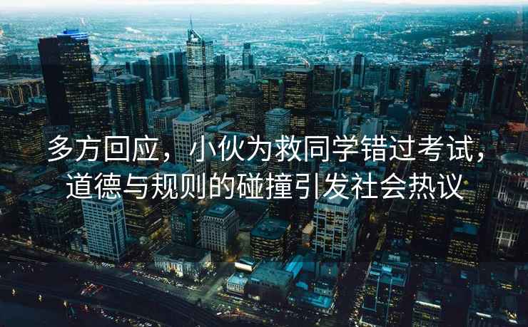 多方回應(yīng)，小伙為救同學(xué)錯(cuò)過考試，道德與規(guī)則的碰撞引發(fā)社會(huì)熱議
