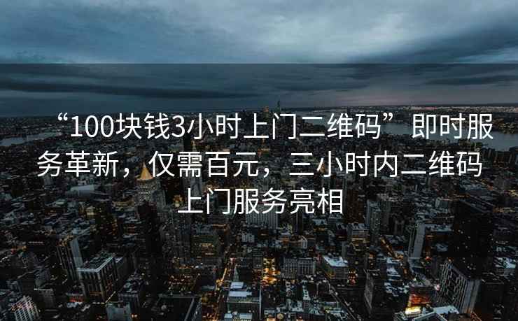 “100塊錢3小時上門二維碼”即時服務(wù)革新，僅需百元，三小時內(nèi)二維碼上門服務(wù)亮相