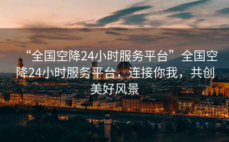 “全國空降24小時(shí)服務(wù)平臺(tái)”全國空降24小時(shí)服務(wù)平臺(tái)，連接你我，共創(chuàng)美好風(fēng)景