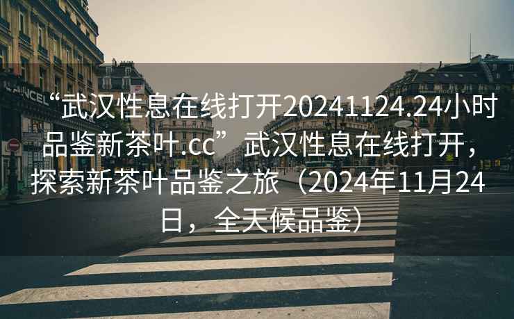“武漢性息在線打開20241124.24小時品鑒新茶葉.cc”武漢性息在線打開，探索新茶葉品鑒之旅（2024年11月24日，全天候品鑒）