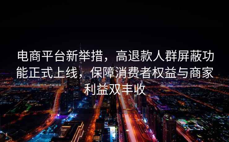 電商平臺(tái)新舉措，高退款人群屏蔽功能正式上線，保障消費(fèi)者權(quán)益與商家利益雙豐收