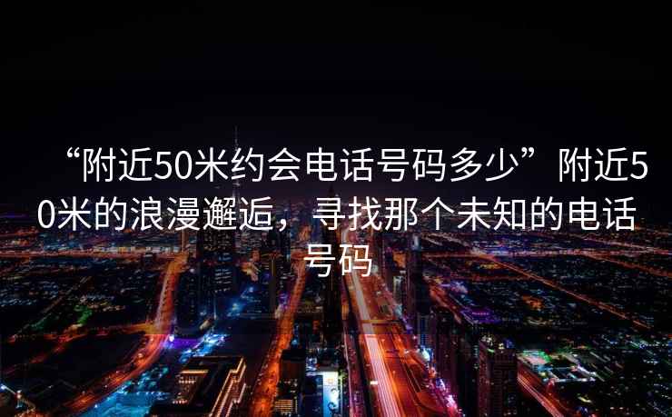 “附近50米約會電話號碼多少”附近50米的浪漫邂逅，尋找那個未知的電話號碼