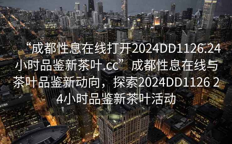 “成都性息在線打開2024DD1126.24小時品鑒新茶葉.cc”成都性息在線與茶葉品鑒新動向，探索2024DD1126 24小時品鑒新茶葉活動