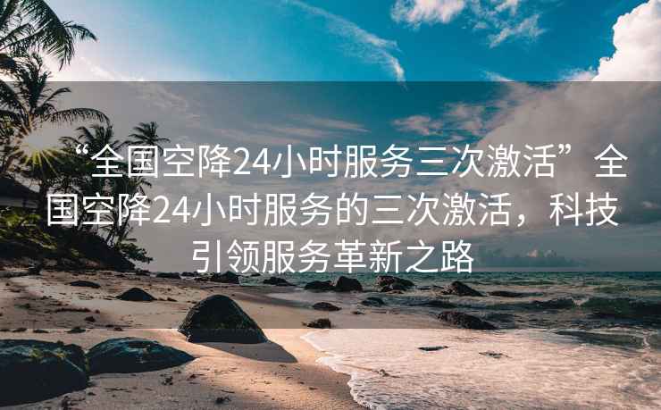 “全國空降24小時服務(wù)三次激活”全國空降24小時服務(wù)的三次激活，科技引領(lǐng)服務(wù)革新之路