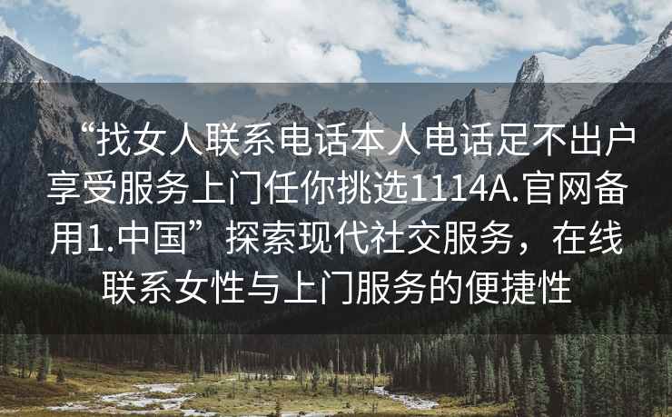 “找女人聯(lián)系電話本人電話足不出戶享受服務(wù)上門(mén)任你挑選1114A.官網(wǎng)備用1.中國(guó)”探索現(xiàn)代社交服務(wù)，在線聯(lián)系女性與上門(mén)服務(wù)的便捷性