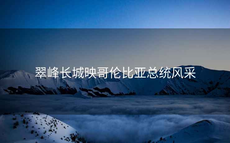 翠峰長(zhǎng)城映哥倫比亞總統(tǒng)風(fēng)采