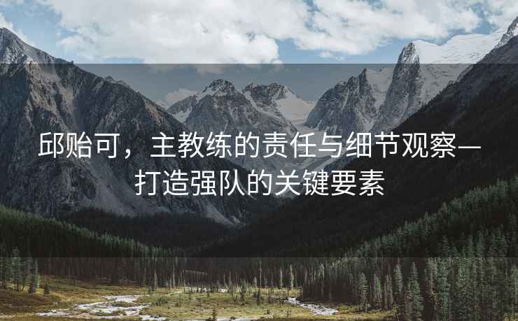 邱貽可，主教練的責(zé)任與細(xì)節(jié)觀察—打造強(qiáng)隊(duì)的關(guān)鍵要素