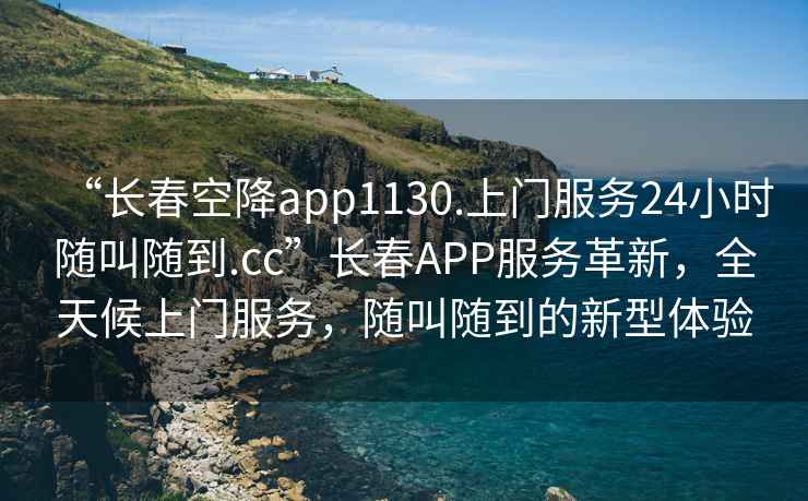 “長春空降app1130.上門服務(wù)24小時隨叫隨到.cc”長春APP服務(wù)革新，全天候上門服務(wù)，隨叫隨到的新型體驗