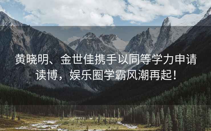 黃曉明、金世佳攜手以同等學(xué)力申請(qǐng)讀博，娛樂(lè)圈學(xué)霸風(fēng)潮再起！