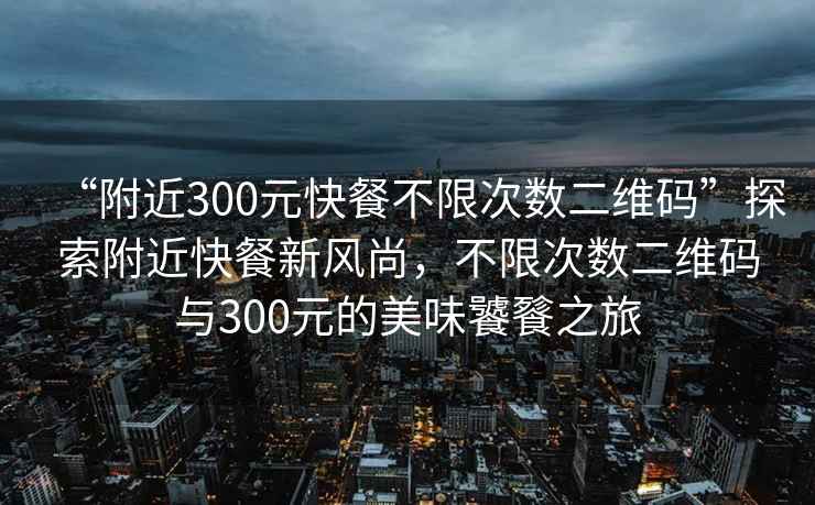 “附近300元快餐不限次數(shù)二維碼”探索附近快餐新風(fēng)尚，不限次數(shù)二維碼與300元的美味饕餮之旅