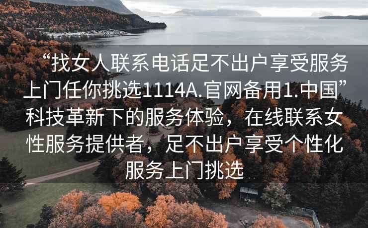 “找女人聯(lián)系電話足不出戶享受服務(wù)上門任你挑選1114A.官網(wǎng)備用1.中國(guó)”科技革新下的服務(wù)體驗(yàn)，在線聯(lián)系女性服務(wù)提供者，足不出戶享受個(gè)性化服務(wù)上門挑選