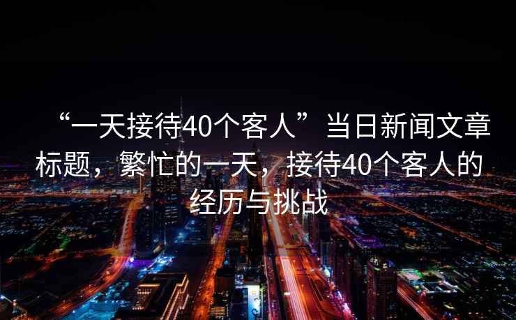 “一天接待40個客人”當(dāng)日新聞文章標(biāo)題，繁忙的一天，接待40個客人的經(jīng)歷與挑戰(zhàn)