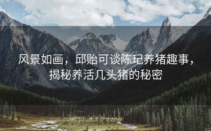 風(fēng)景如畫，邱貽可談陳玘養(yǎng)豬趣事，揭秘養(yǎng)活幾頭豬的秘密