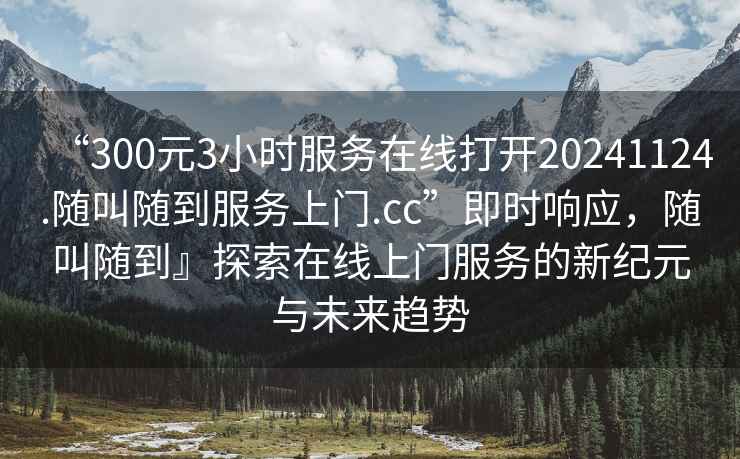 “300元3小時服務在線打開20241124.隨叫隨到服務上門.cc”即時響應，隨叫隨到』探索在線上門服務的新紀元與未來趨勢