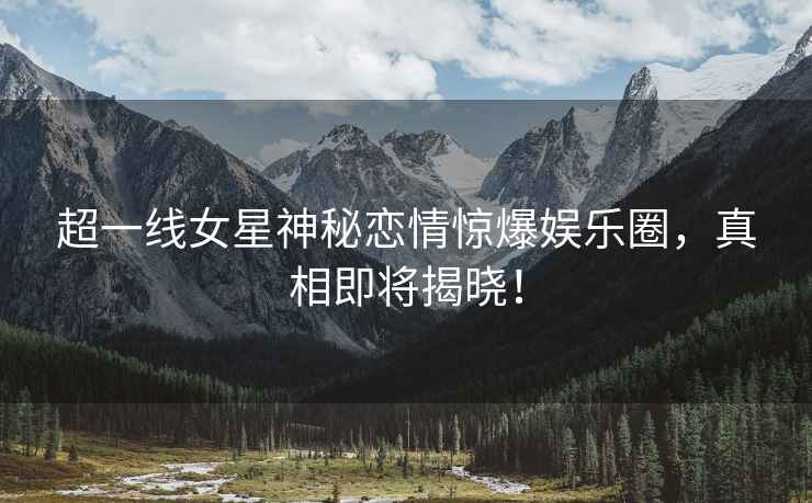 超一線女星神秘戀情驚爆娛樂圈，真相即將揭曉！