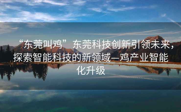 “東莞叫雞”東莞科技創(chuàng)新引領(lǐng)未來(lái)，探索智能科技的新領(lǐng)域—雞產(chǎn)業(yè)智能化升級(jí)