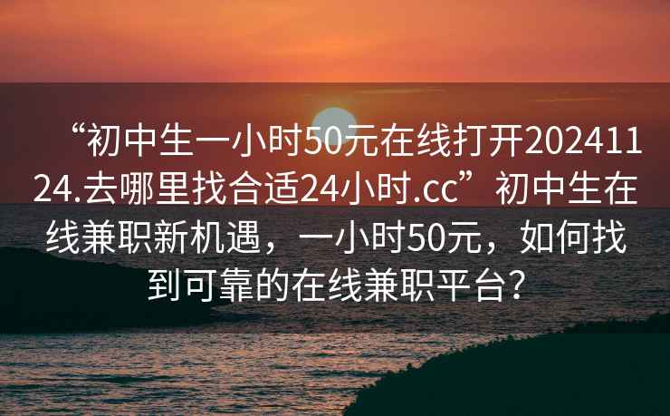 “初中生一小時(shí)50元在線打開20241124.去哪里找合適24小時(shí).cc”初中生在線兼職新機(jī)遇，一小時(shí)50元，如何找到可靠的在線兼職平臺(tái)？