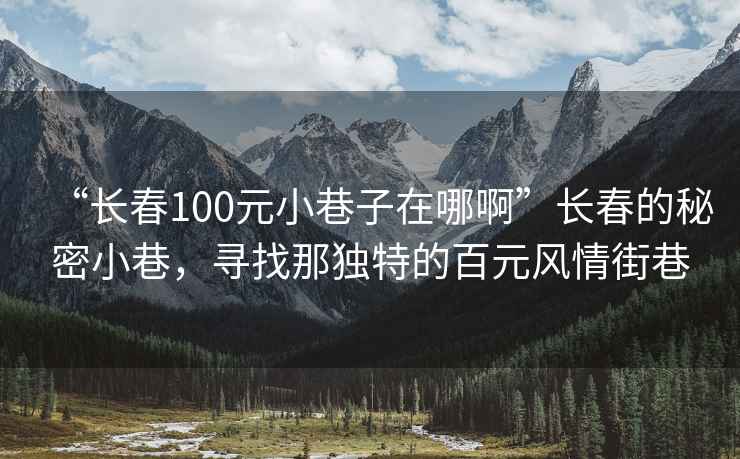 “長(zhǎng)春100元小巷子在哪啊”長(zhǎng)春的秘密小巷，尋找那獨(dú)特的百元風(fēng)情街巷