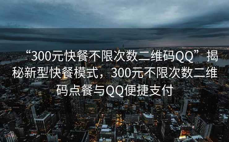 “300元快餐不限次數(shù)二維碼QQ”揭秘新型快餐模式，300元不限次數(shù)二維碼點餐與QQ便捷支付