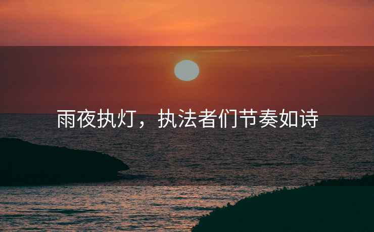 雨夜執(zhí)燈，執(zhí)法者們節(jié)奏如詩