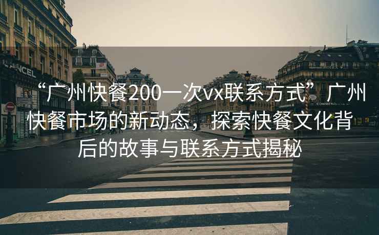“廣州快餐200一次vx聯系方式”廣州快餐市場的新動態(tài)，探索快餐文化背后的故事與聯系方式揭秘