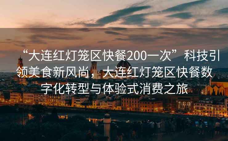 “大連紅燈籠區(qū)快餐200一次”科技引領(lǐng)美食新風(fēng)尚，大連紅燈籠區(qū)快餐數(shù)字化轉(zhuǎn)型與體驗(yàn)式消費(fèi)之旅