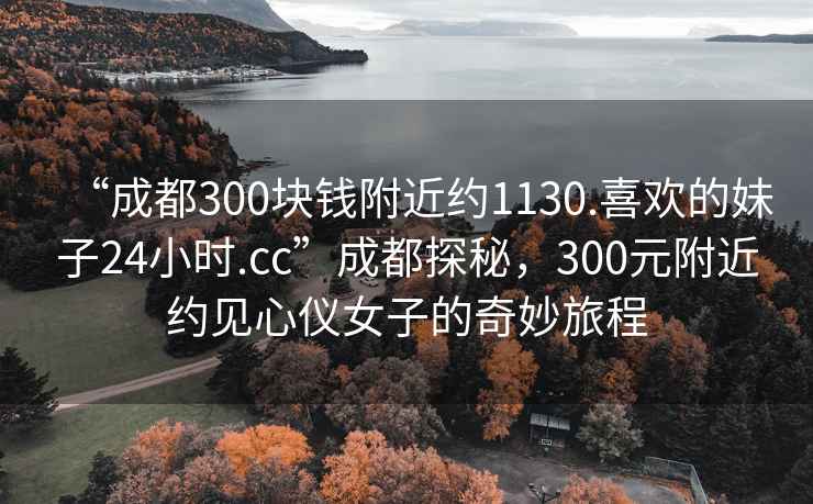 “成都300塊錢附近約1130.喜歡的妹子24小時.cc”成都探秘，300元附近約見心儀女子的奇妙旅程
