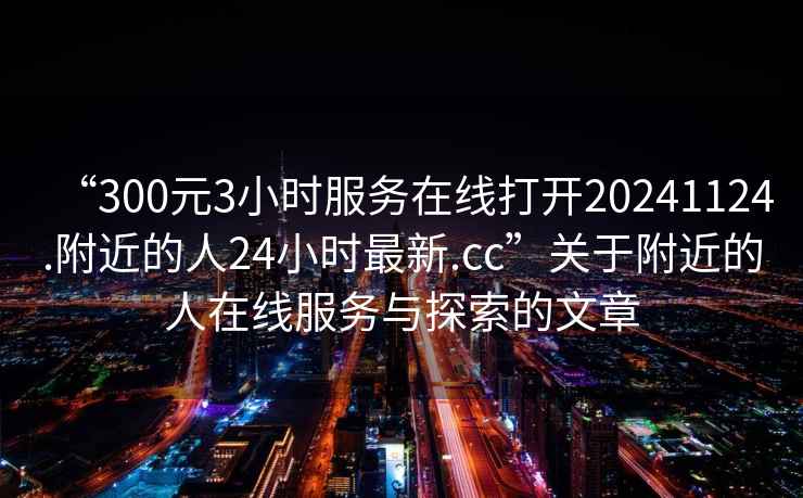 “300元3小時(shí)服務(wù)在線打開20241124.附近的人24小時(shí)最新.cc”關(guān)于附近的人在線服務(wù)與探索的文章