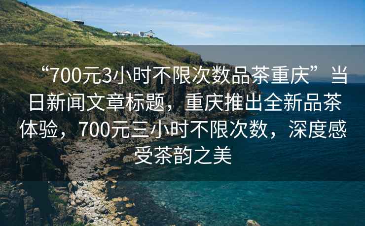“700元3小時(shí)不限次數(shù)品茶重慶”當(dāng)日新聞文章標(biāo)題，重慶推出全新品茶體驗(yàn)，700元三小時(shí)不限次數(shù)，深度感受茶韻之美