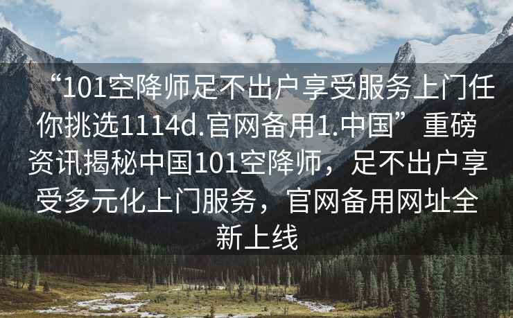 “101空降師足不出戶享受服務(wù)上門任你挑選1114d.官網(wǎng)備用1.中國(guó)”重磅資訊揭秘中國(guó)101空降師，足不出戶享受多元化上門服務(wù)，官網(wǎng)備用網(wǎng)址全新上線