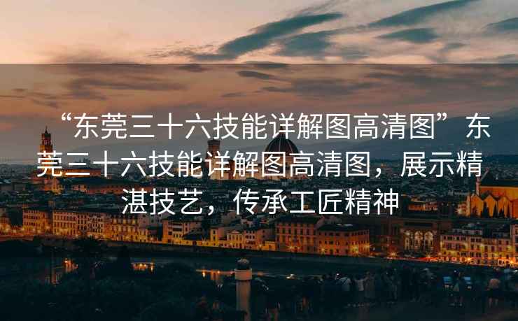 “東莞三十六技能詳解圖高清圖”東莞三十六技能詳解圖高清圖，展示精湛技藝，傳承工匠精神