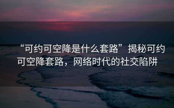 “可約可空降是什么套路”揭秘可約可空降套路，網(wǎng)絡(luò)時代的社交陷阱