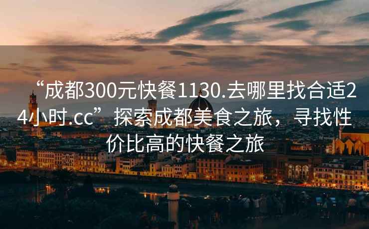 “成都300元快餐1130.去哪里找合適24小時(shí).cc”探索成都美食之旅，尋找性價(jià)比高的快餐之旅